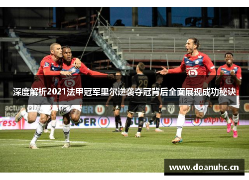 深度解析2021法甲冠军里尔逆袭夺冠背后全面展现成功秘诀